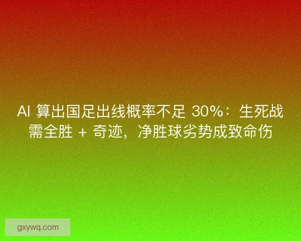AI 算出国足出线概率不足 30%：生死战需全胜 + 奇迹，净胜球劣势成致命伤