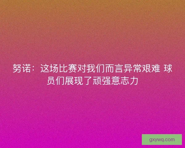 努诺：这场比赛对我们而言异常艰难 球员们展现了顽强意志力