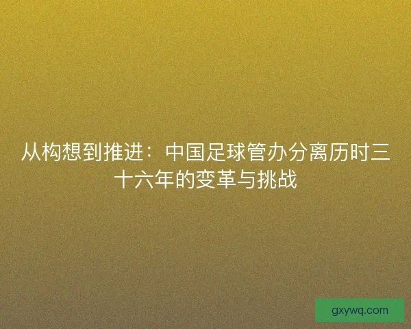 从构想到推进：中国足球管办分离历时三十六年的变革与挑战