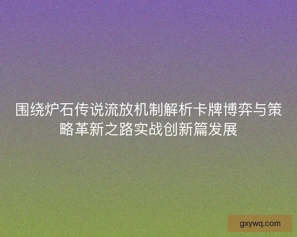 围绕炉石传说流放机制解析卡牌博弈与策略革新之路实战创新篇发展