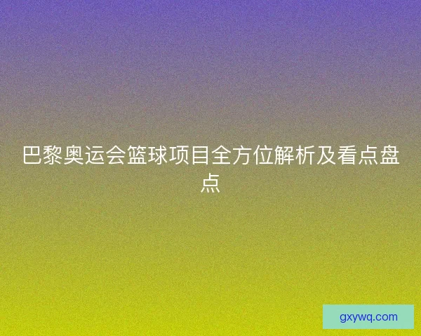 巴黎奥运会篮球项目全方位解析及看点盘点