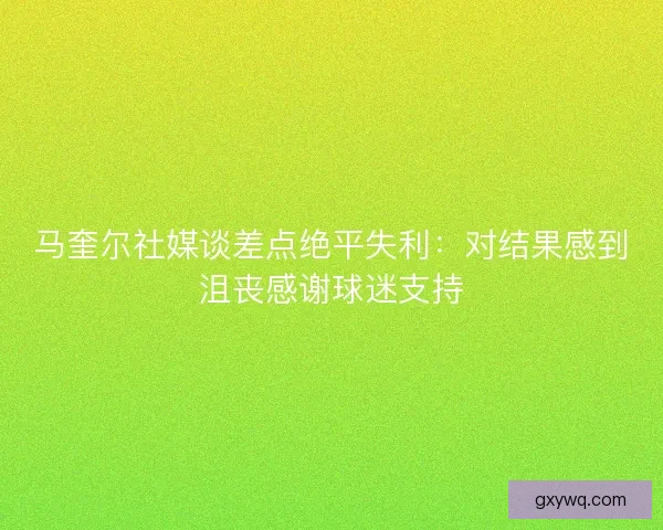 马奎尔社媒谈差点绝平失利：对结果感到沮丧感谢球迷支持