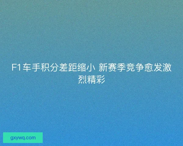 F1车手积分差距缩小 新赛季竞争愈发激烈精彩