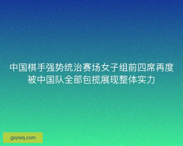 中国棋手强势统治赛场女子组前四席再度被中国队全部包揽展现整体实力