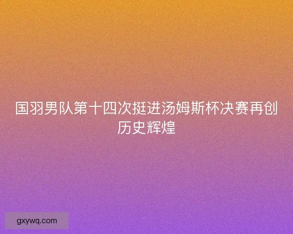 国羽男队第十四次挺进汤姆斯杯决赛再创历史辉煌